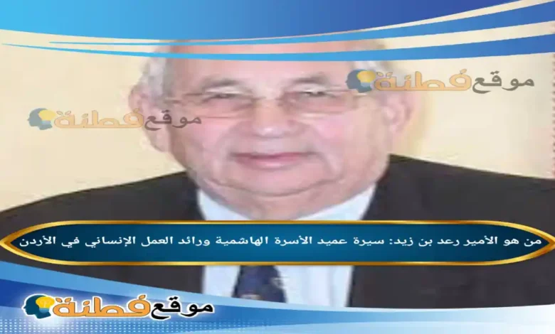 من هو الأمير رعد بن زيد سيرة عميد الأسرة الهاشمية ورائد العمل الإنساني في الأردن