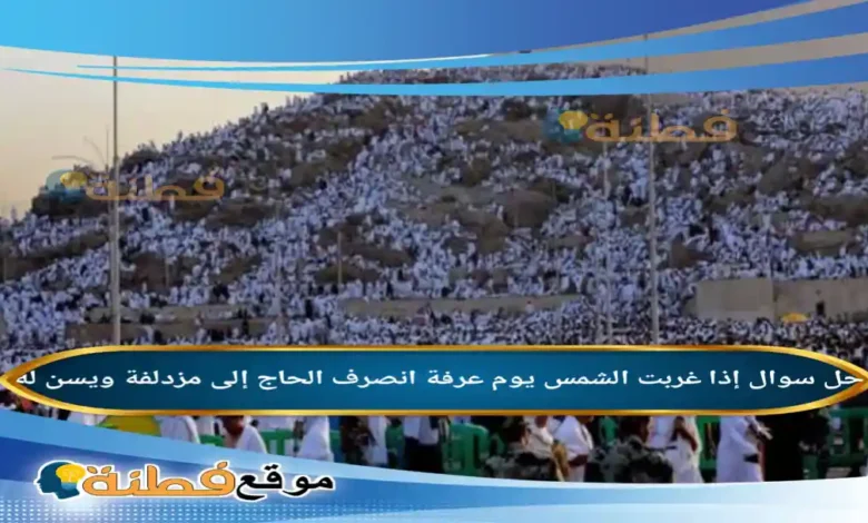 إذا غربت الشمس يوم عرفة انصرف الحاج إلى مزدلفة ويسن له