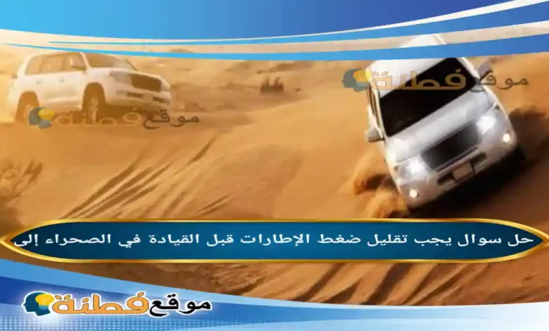 يجب تقليل ضغط الإطارات قبل القيادة في الصحراء إلى