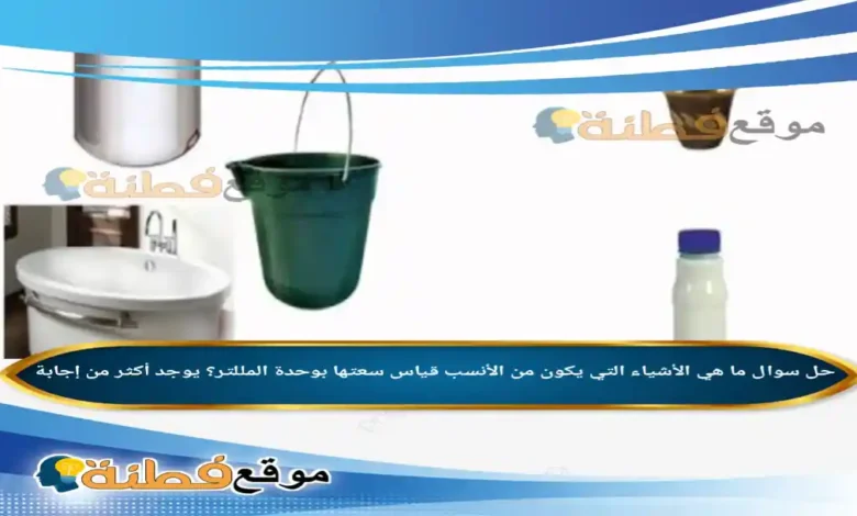 ما هي الأشياء التي يكون من الأنسب قياس سعتها بوحدة المللتر؟ يوجد أكثر من إجابة