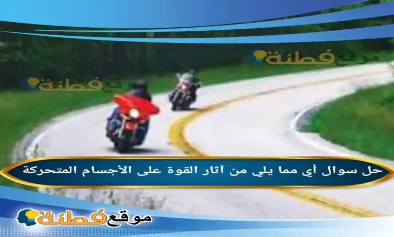 أي مما يلي من آثار القوة على الأجسام المتحركة