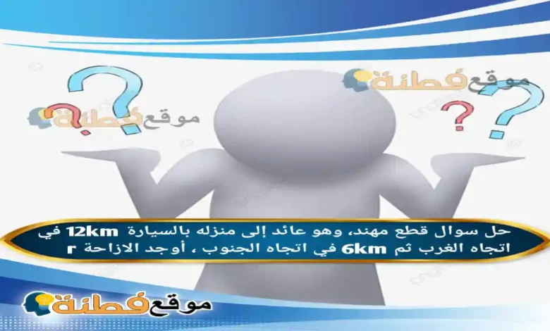 قطع مهند، وهو عائد إلى منزله بالسيارة 12km في اتجاه الغرب ثم 6km في اتجاه الجنوب ، أوجد الازاحة r