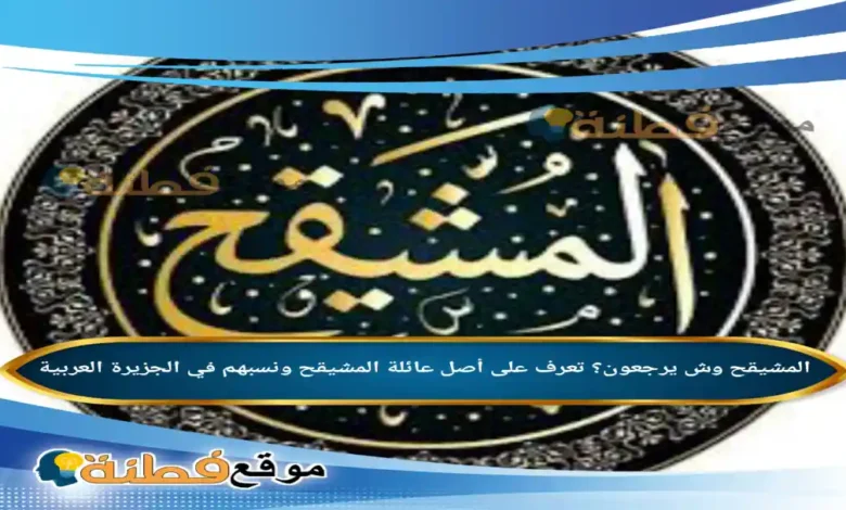 المشيقح وش يرجعون؟ تعرف على أصل عائلة المشيقح ونسبهم في الجزيرة العربية