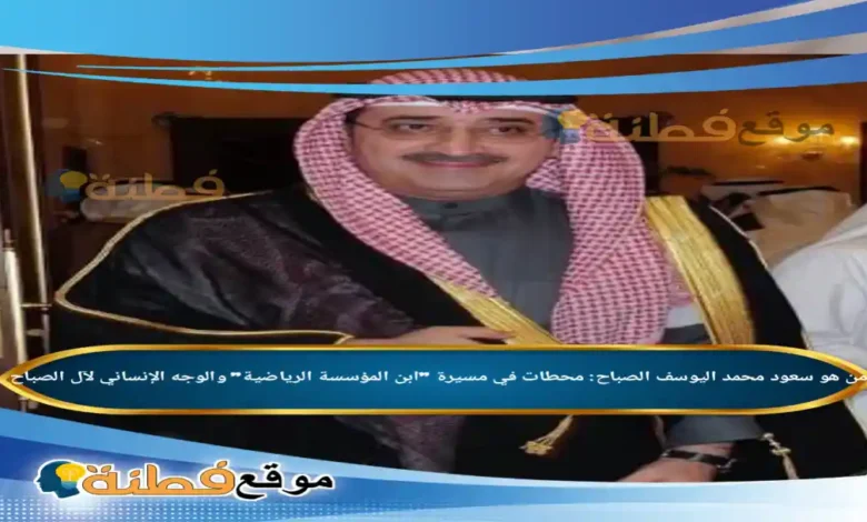 من هو سعود محمد اليوسف الصباح محطات في مسيرة ابن المؤسسة الرياضية والوجه الإنساني لآل الصباح