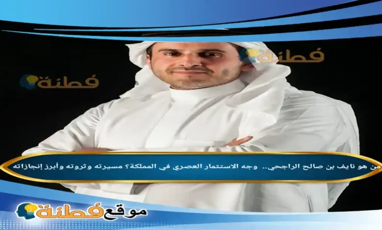 نايف بن صالح الراجحي ويكيبيديا من هو وجه الاستثمار العصري في المملكة مسيرته وثروته وأبرز إنجازاته