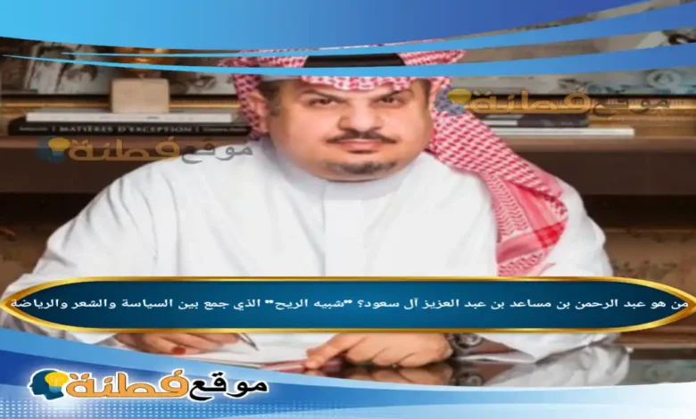 من هو عبد الرحمن بن مساعد بن عبد العزيز آل سعود؟ "شبيه الريح" الذي جمع بين السياسة والشعر والرياضة
