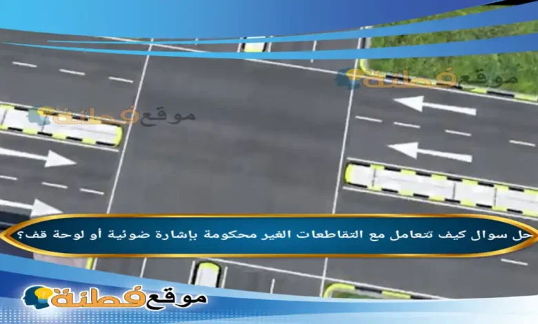 كيف تتعامل مع التقاطعات الغير محكومة بإشارة ضوئية أو لوحة قف؟
