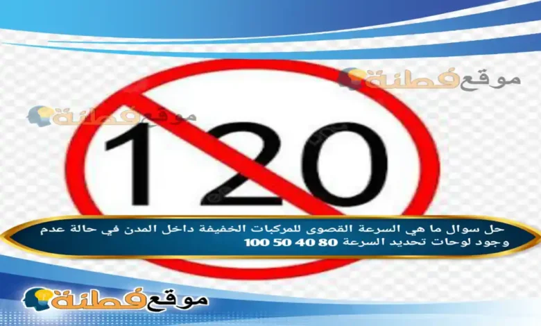 ما هي السرعة القصوى للمركبات الخفيفة داخل المدن في حالة عدم وجود لوحات تحديد السرعة 80 40 50 100