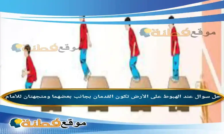 عند الهبوط على الأرض تكون القدمان بجانب بعضهما ومتجهتان للأمام