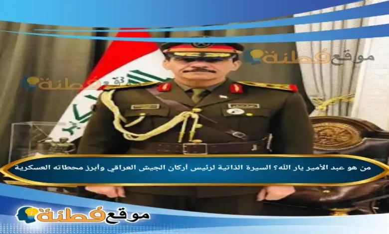 من هو عبد الأمير يار الله؟ السيرة الذاتية لرئيس أركان الجيش العراقي وأبرز محطاته العسكرية
