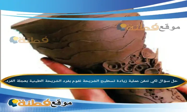 لكي نتقن عملية زيادة تسطيح الشريحة نقوم بفرد الشريحة الطينية بعجلة الفرد.