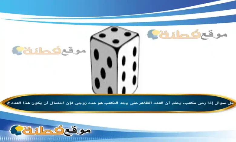 إذا رمي مكعب، وعلم أن العدد الظاهر على وجه المكعب هو عدد زوجي فإن احتمال أن يكون هذا العدد 2
