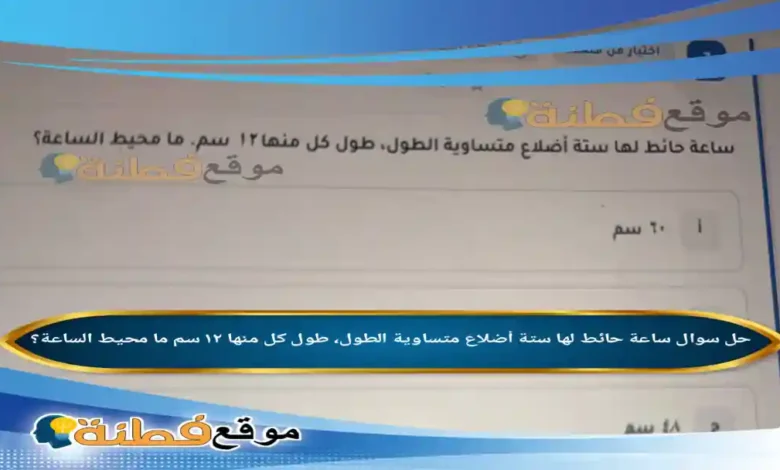 ساعة حائط لها ستة أضلاع متساوية الطول، طول كل منها ١٢ سم ما محيط الساعة؟