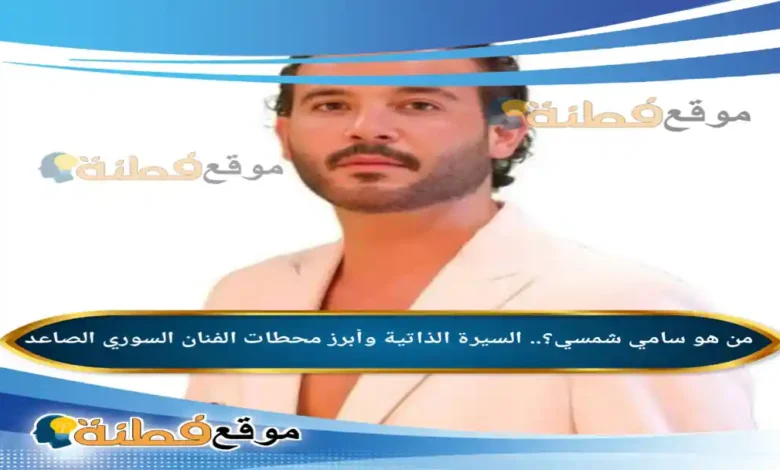 من هو سامي شمسي؟.. السيرة الذاتية وأبرز محطات الفنان السوري الصاعد