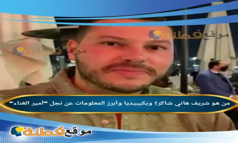 من هو شريف هاني شاكر ويكيبيديا وأبرز المعلومات عن نجل أمير الغناء