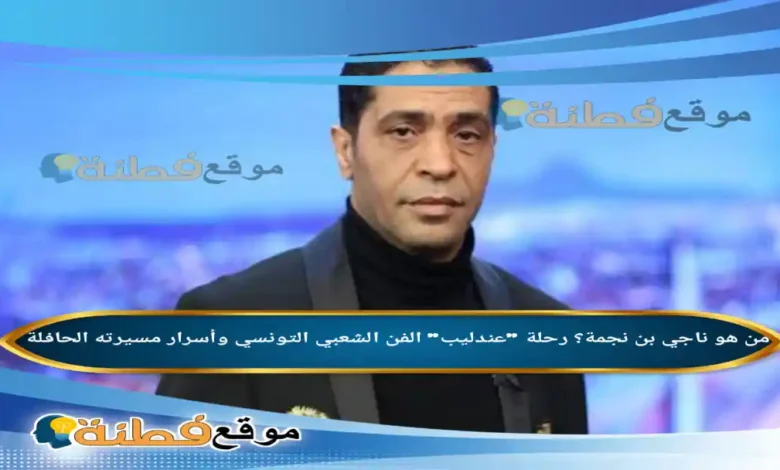 من هو ناجي بن نجمة رحلة عندليب الفن الشعبي التونسي وأسرار مسيرته الحافلة