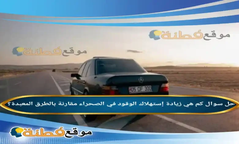 كم هي زيادة إستهلاك الوقود في الصحراء مقارنة بالطرق المعبدة؟