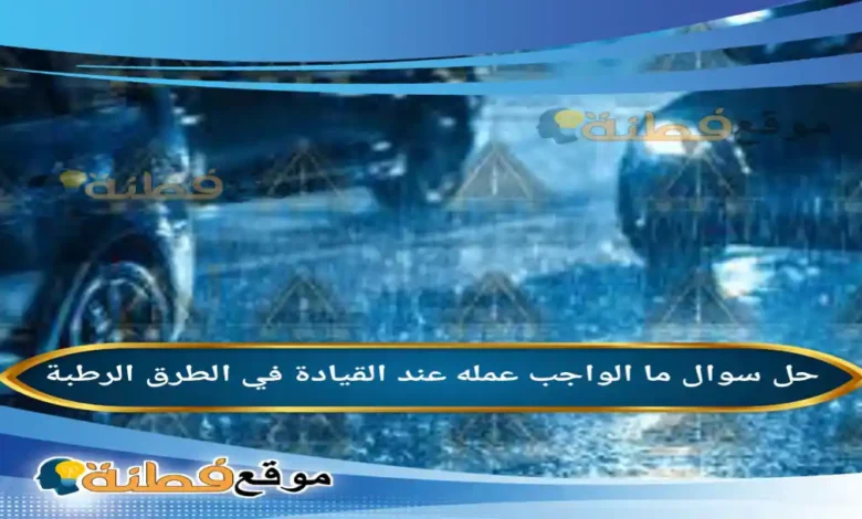 ما الواجب عمله عند القيادة في الطرق الرطبة