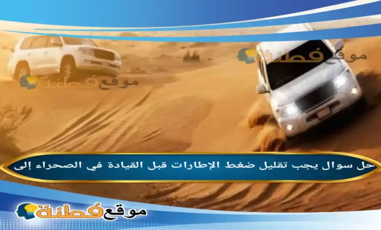 يجب تقليل ضغط الإطارات قبل القيادة في الصحراء إلى