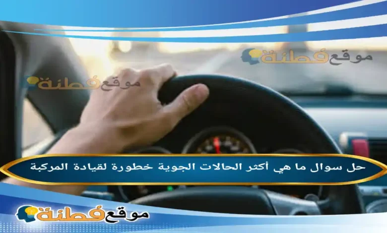 ما هي أكثر الحالات الجوية خطورة لقيادة المركبة