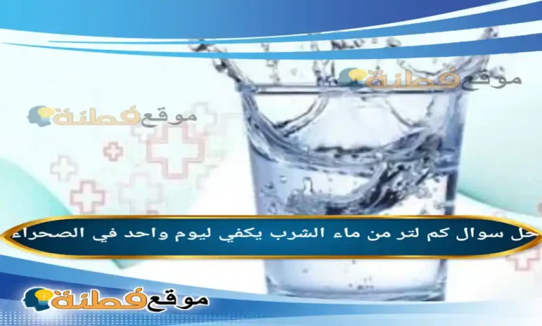 كم لتر من ماء الشرب يكفي ليوم واحد في الصحراء