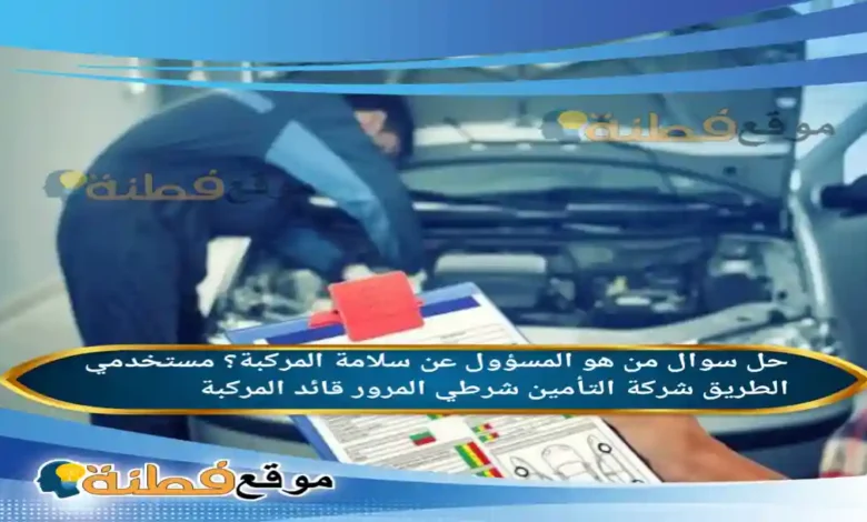 من هو المسؤول عن سلامة المركبة؟ مستخدمي الطريق شركة التأمين شرطي المرور قائد المركبة