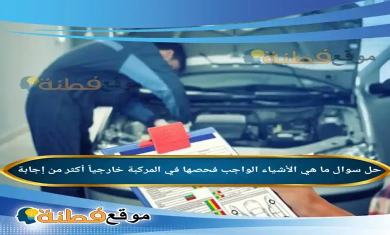 ما هي الأشياء الواجب فحصها في المركبة خارجياً أكثر من إجابة