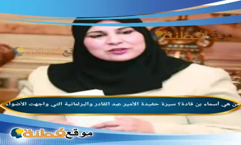 من هي أسماء بن قادة؟ سيرة حفيدة الأمير عبد القادر والبرلمانية التي واجهت الأضواء