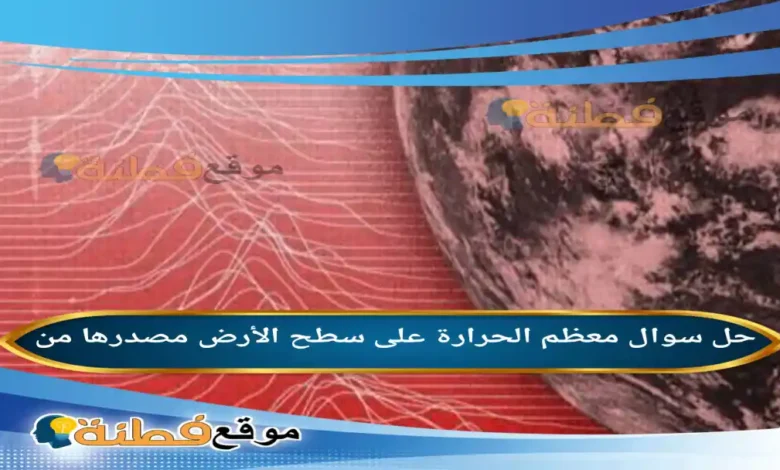 معظم الحرارة على سطح الأرض مصدرها من