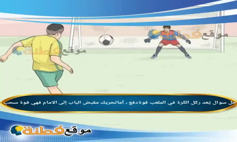 يًعد ركل الكرة في الملعب قوةدفع ، أماتحريك مقبض الباب إلى الامام فهي قوة سحب .