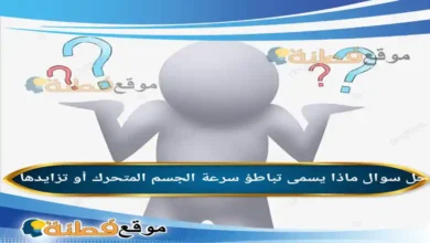ماذا يسمى تباطؤ سرعة الجسم المتحرك أو تزايدها