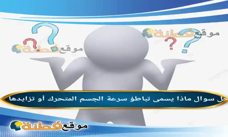 ماذا يسمى تباطؤ سرعة الجسم المتحرك أو تزايدها