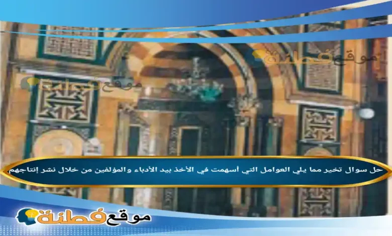 تخير مما يلي العوامل التي أسهمت في الأخذ بيد الأدباء والمؤلفين من خلال نشر إنتاجهم