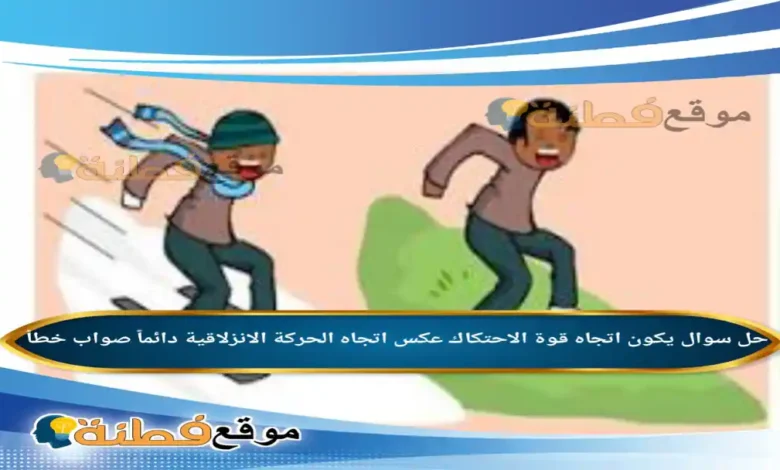 يكون اتجاه قوة الاحتكاك عكس اتجاه الحركة الانزلاقية دائماً صواب خطأ