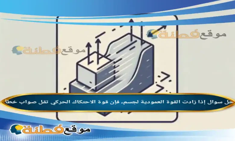 إذا زادت القوة العمودية لجسم، فإن قوة الاحتكاك الحركي تقل صواب خطأ