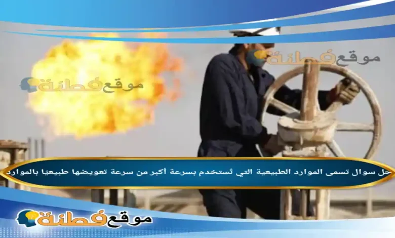 تسمى الموارد الطبيعية التي تُستخدم بسرعة أكبر من سرعة تعويضها طبيعيًا بالموارد