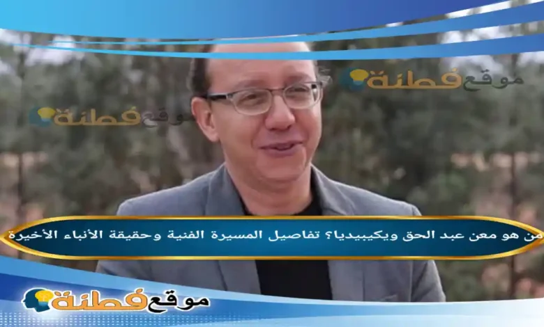 من هو معن عبد الحق ويكيبيديا؟ تفاصيل المسيرة الفنية وحقيقة الأنباء الأخيرة