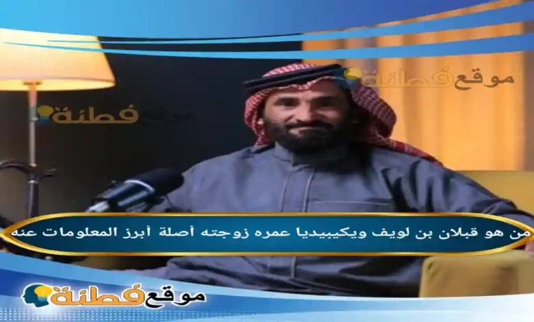 من هو قبلان بن لويف ويكيبيديا عمره زوجته أصلة وش يرجع
