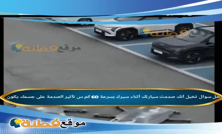 تخيل أنك صدمتَ سيارتَك أثناء سيرك بسرعة 60 كم س تأثير الصدمة على جسمك يكون