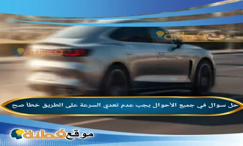 في جميع الأحوال يجب عدم تعدي السرعة على الطريق خطأ صح