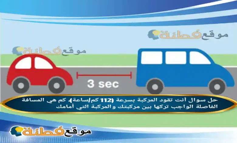 أنت تقود المركبة بسرعة (112 كم/ساعة)، كم هي المسافة الفاصلة الواجب تركها بين مركبتك والمركبة التي أمامك