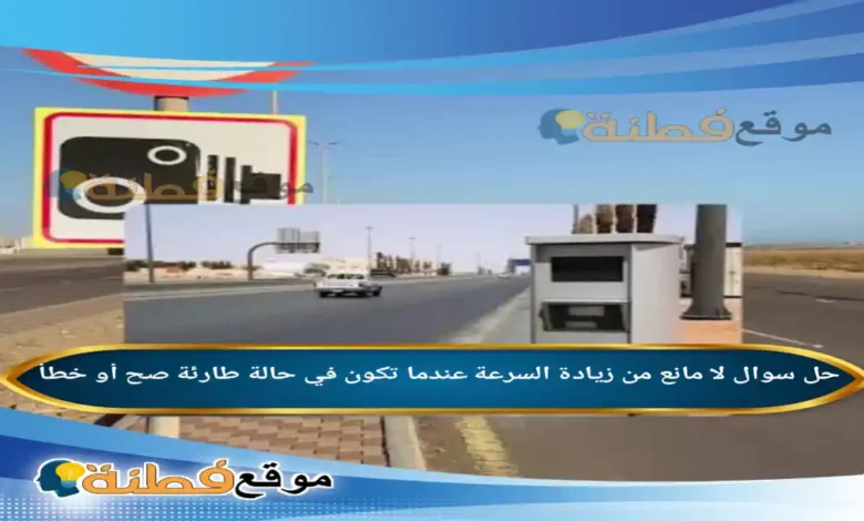 لا مانع من زيادة السرعة عندما تكون في حالة طارئة صح أو خطأ