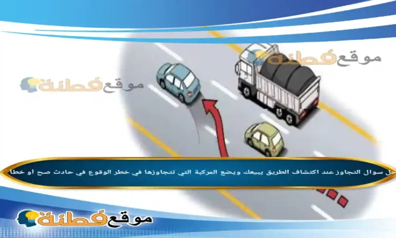 التجاوز عند اكتشاف الطريق يبيعك ويضع المركبة التي تتجاوزها في خطر الوقوع في حادث صح أو خطأ