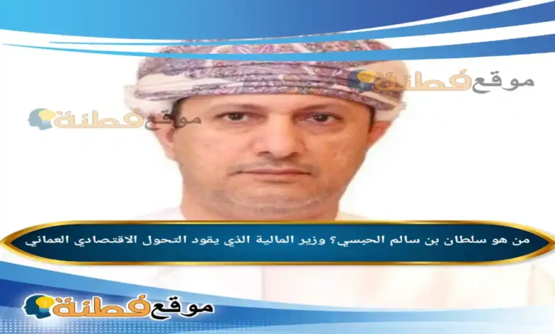 من هو سلطان بن سالم الحبسي؟ وزير المالية الذي يقود التحول الاقتصادي العماني