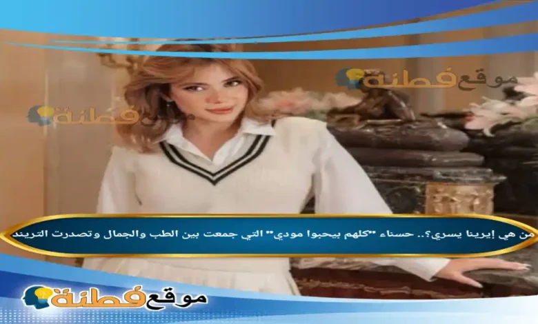 من هي إيرينا يسري حسناء كلهم بيحبوا مودي التي جمعت بين الطب والجمال وتصدرت التريند