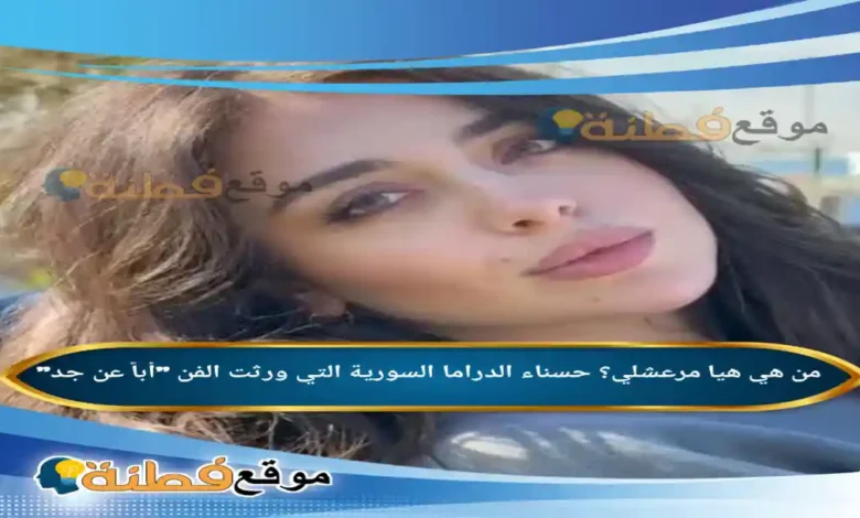 من هي هيا مرعشلي ويكيبيديا حسناء الدراما السورية التي ورثت الفن أباً عن جد