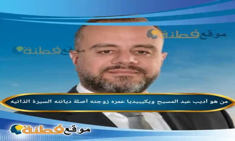 من هو أديب عبد المسيح ويكيبيديا عمره زوجته ديانته أصلة
