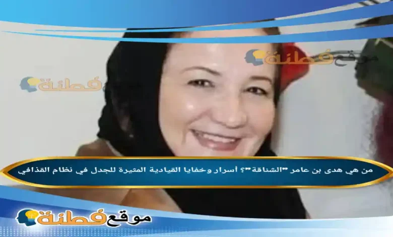 من هي هدى بن عامر الشناقة أسرار وخفايا القيادية المثيرة للجدل في نظام القذافي