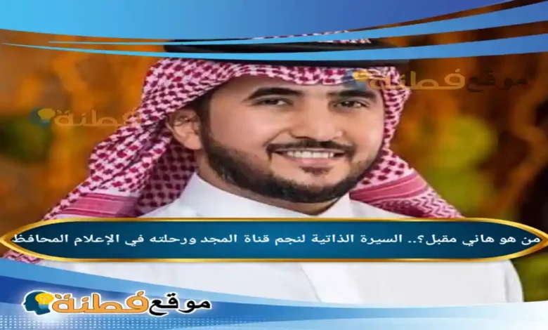 من هو هاني مقبل السيرة الذاتية لنجم قناة المجد ورحلته في الإعلام المحافظ