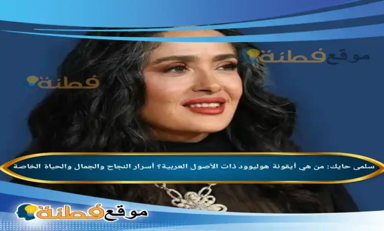 سلمى حايك ويكيبيديا أيقونة هوليوود ذات الأصول العربية؟ أسرار النجاح والجمال والحياة الخاصة